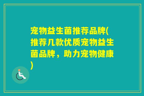 宠物益生菌推荐品牌(推荐几款优质宠物益生菌品牌,助力宠物健康) 宠物益生菌推荐品牌(推荐几款优质宠物益生菌品牌,助力宠物健康)
