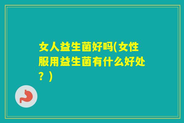 女人益生菌好吗(女性服用益生菌有什么好处？)