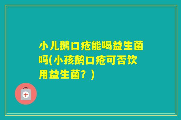 小儿鹅口疮能喝益生菌吗(小孩鹅口疮可否饮用益生菌？)