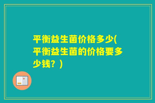 平衡益生菌价格多少(平衡益生菌的价格要多少钱？)