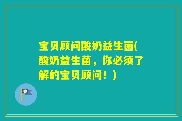 宝贝顾问酸奶益生菌(酸奶益生菌，你必须了解的宝贝顾问！)