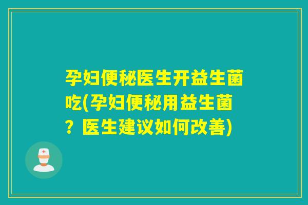 孕妇医生开益生菌吃(孕妇用益生菌?医生建议如何改善) 孕妇医生开益生菌吃(孕妇用益生菌?医生建议如何改善)