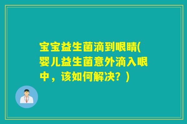 宝宝益生菌滴到眼睛(婴儿益生菌意外滴入眼中,该如何解决?) 宝宝益生菌滴到眼睛(婴儿益生菌意外滴入眼中,该如何解决?)