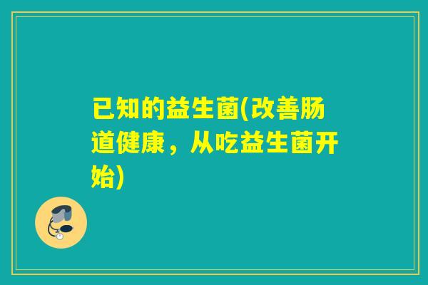 已知的益生菌(改善肠道健康,从吃益生菌开始) 已知的益生菌(改善肠道健康,从吃益生菌开始)