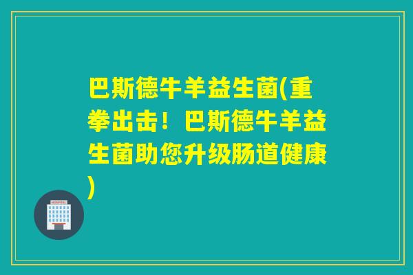 巴斯德牛羊益生菌(重拳出击!巴斯德牛羊益生菌助您升级肠道健康) 巴斯德牛羊益生菌(重拳出击!巴斯德牛羊益生菌助您升级肠道健康)