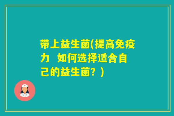 带上益生菌(提高力  如何选择适合自己的益生菌？)