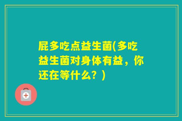 屁多吃点益生菌(多吃益生菌对身体有益，你还在等什么？)