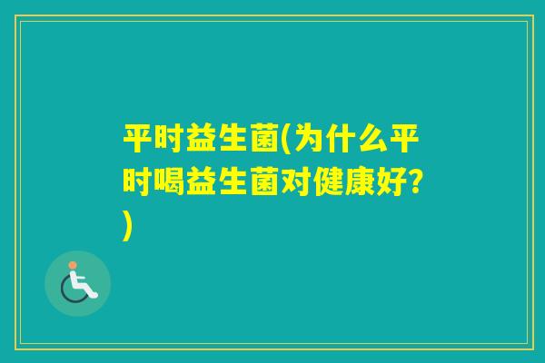 平时益生菌(为什么平时喝益生菌对健康好?) 平时益生菌(为什么平时喝益生菌对健康好?)