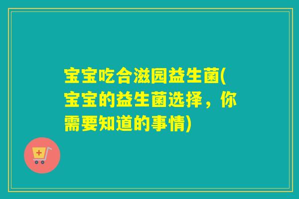 宝宝吃合滋园益生菌(宝宝的益生菌选择，你需要知道的事情)