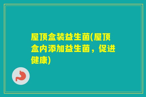 屋顶盒装益生菌(屋顶盒内添加益生菌,促进健康) 屋顶盒装益生菌(屋顶盒内添加益生菌,促进健康)