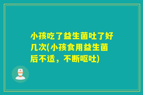 小孩吃了益生菌吐了好几次(小孩食用益生菌后不适,不断) 小孩吃了益生菌吐了好几次(小孩食用益生菌后不适,不断)