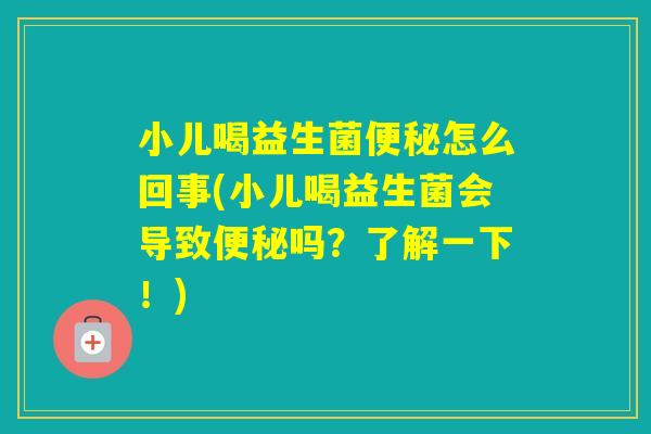 小儿喝益生菌怎么回事(小儿喝益生菌会导致吗?了解一下!) 小儿喝益生菌怎么回事(小儿喝益生菌会导致吗?了解一下!)