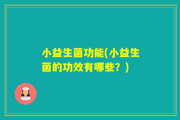 小益生菌功能(小益生菌的功效有哪些？)