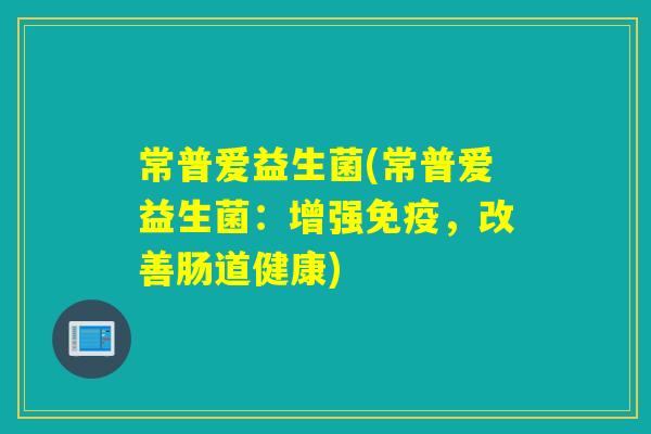 常普爱益生菌(常普爱益生菌：增强，改善肠道健康)