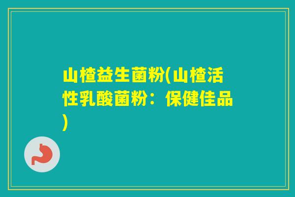 山楂益生菌粉(山楂活性乳酸菌粉：保健佳品)