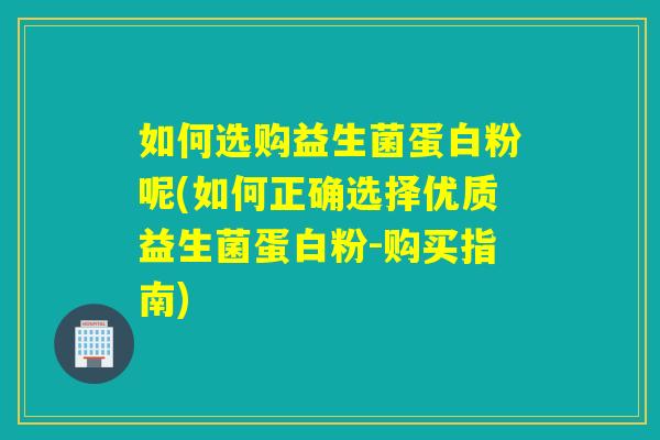如何选购益生菌蛋白粉呢(如何正确选择优质益生菌蛋白粉-购买指南)