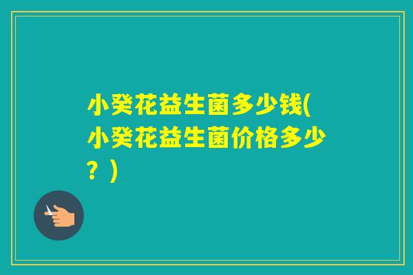 小癸花益生菌多少钱(小癸花益生菌价格多少？)