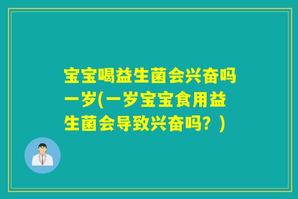 宝宝喝益生菌会兴奋吗一岁(一岁宝宝食用益生菌会导致兴奋吗？)