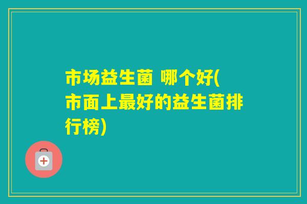 市场益生菌 哪个好(市面上好的益生菌排行榜)