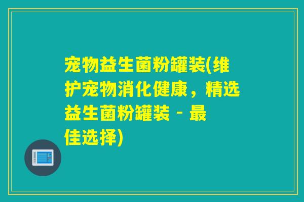 宠物益生菌粉罐装(维护宠物消化健康，精选益生菌粉罐装 - 佳选择)