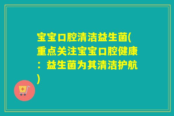 宝宝口腔清洁益生菌(重点关注宝宝口腔健康：益生菌为其清洁护航)