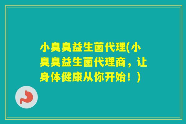 小臭臭益生菌代理(小臭臭益生菌代理商，让身体健康从你开始！)