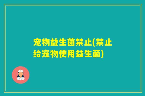 宠物益生菌禁止(禁止给宠物使用益生菌) 宠物益生菌禁止(禁止给宠物使用益生菌)