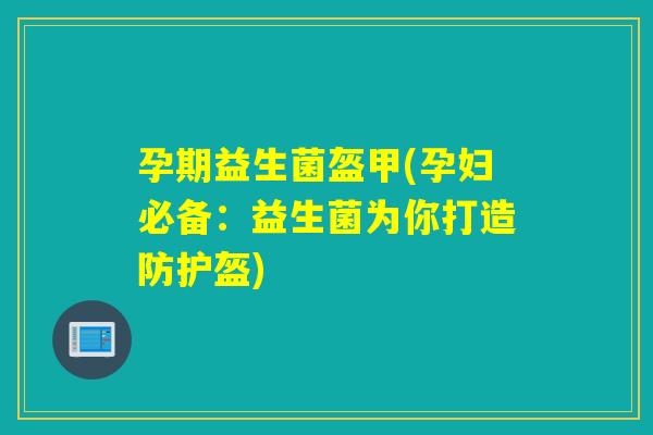孕期益生菌盔甲(孕妇必备：益生菌为你打造防护盔)