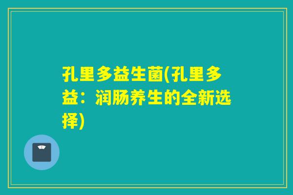 孔里多益生菌(孔里多益：润肠养生的全新选择)
