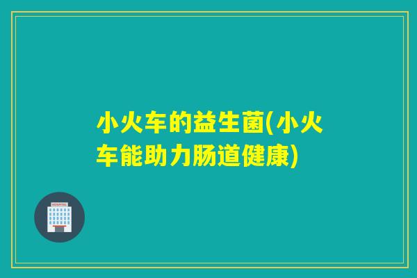 小火车的益生菌(小火车能助力肠道健康) 小火车的益生菌(小火车能助力肠道健康)
