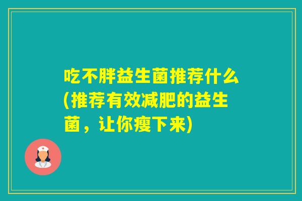 吃不胖益生菌推荐什么(推荐有效的益生菌，让你瘦下来)