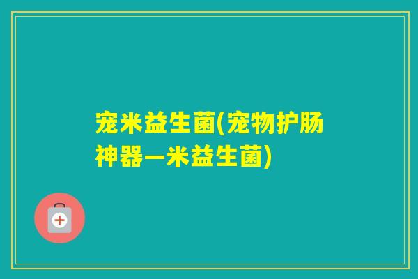 宠米益生菌(宠物护肠神器—米益生菌) 宠米益生菌(宠物护肠神器—米益生菌)