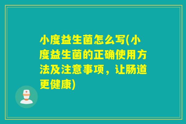 小度益生菌怎么写(小度益生菌的正确使用方法及注意事项,让肠道更健康) 小度益生菌怎么写(小度益生菌的正确使用方法及注意事项,让肠道更健康)