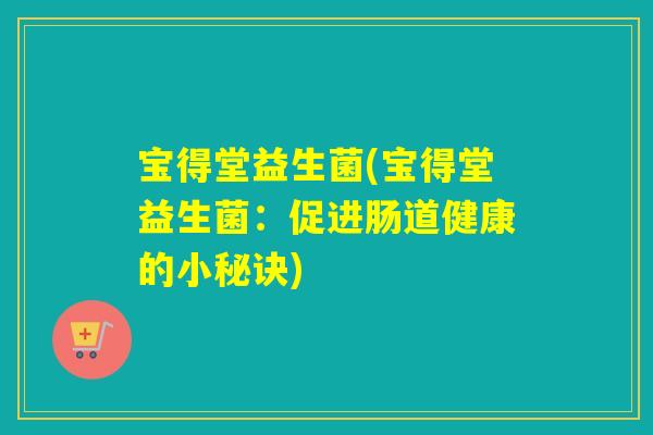 宝得堂益生菌(宝得堂益生菌:促进肠道健康的小秘诀) 宝得堂益生菌(宝得堂益生菌:促进肠道健康的小秘诀)