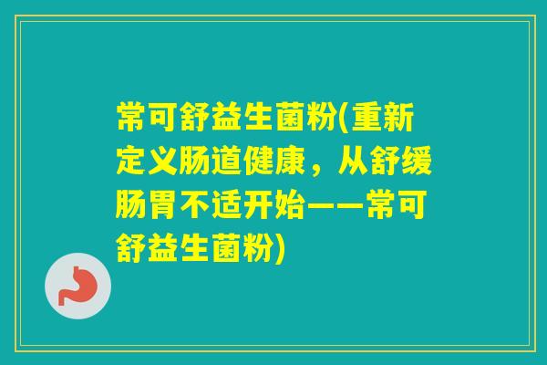 常可舒益生菌粉(重新定义肠道健康，从舒缓肠胃不适开始——常可舒益生菌粉)