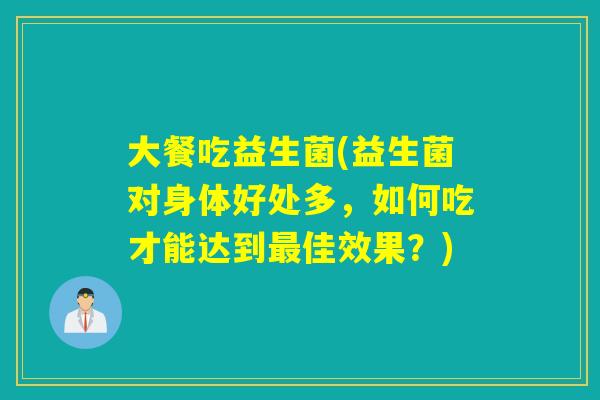 大餐吃益生菌(益生菌对身体好处多,如何吃才能达到佳效果?) 大餐吃益生菌(益生菌对身体好处多,如何吃才能达到佳效果?)