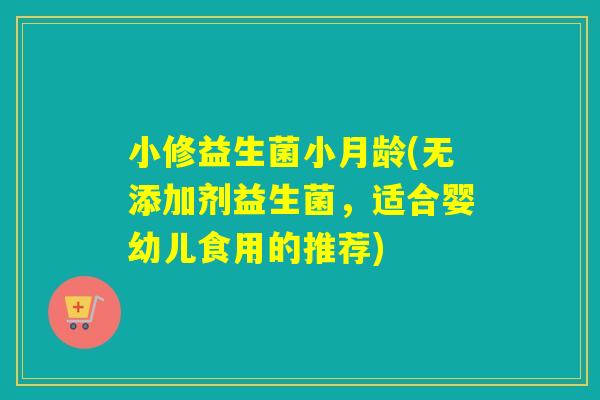 小修益生菌小月龄(无添加剂益生菌,适合婴幼儿食用的推荐) 小修益生菌小月龄(无添加剂益生菌,适合婴幼儿食用的推荐)