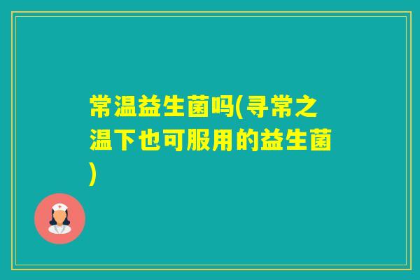 常温益生菌吗(寻常之温下也可服用的益生菌)