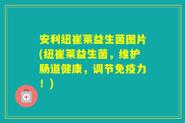 安利纽崔莱益生菌图片(纽崔莱益生菌，维护肠道健康，调节力！)