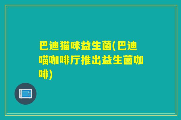 巴迪猫咪益生菌(巴迪喵咖啡厅推出益生菌咖啡)