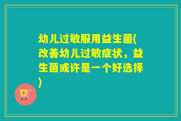 幼儿服用益生菌(改善幼儿症状,益生菌或许是一个好选择) 幼儿服用益生菌(改善幼儿症状,益生菌或许是一个好选择)
