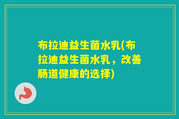 布拉迪益生菌水乳(布拉迪益生菌水乳,改善肠道健康的选择) 布拉迪益生菌水乳(布拉迪益生菌水乳,改善肠道健康的选择)