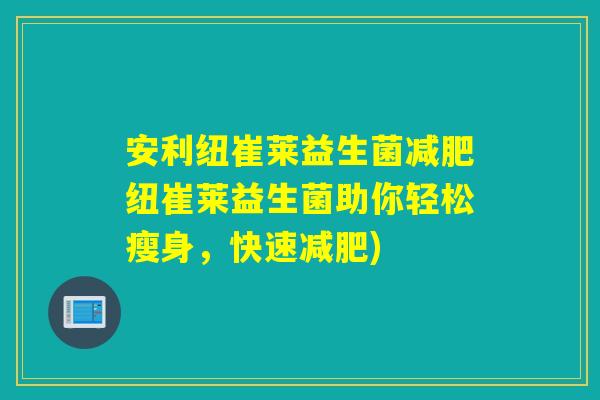安利纽崔莱益生菌纽崔莱益生菌助你轻松瘦身,快速) 安利纽崔莱益生菌纽崔莱益生菌助你轻松瘦身,快速)