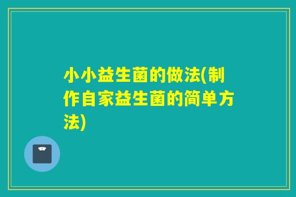 小小益生菌的做法(制作自家益生菌的简单方法)
