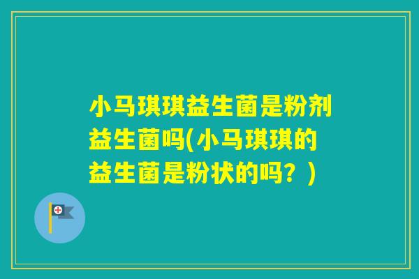 小马琪琪益生菌是粉剂益生菌吗(小马琪琪的益生菌是粉状的吗？)