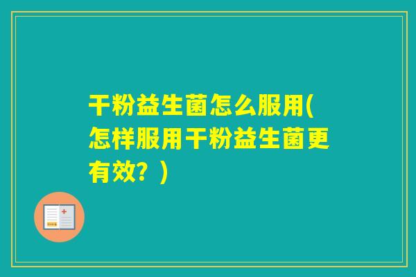干粉益生菌怎么服用(怎样服用干粉益生菌更有效？)