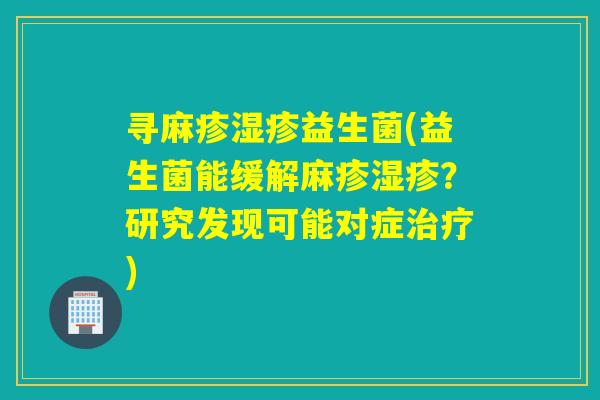 寻麻疹益生菌(益生菌能缓解麻疹?研究发现可能对症) 寻麻疹益生菌(益生菌能缓解麻疹?研究发现可能对症)