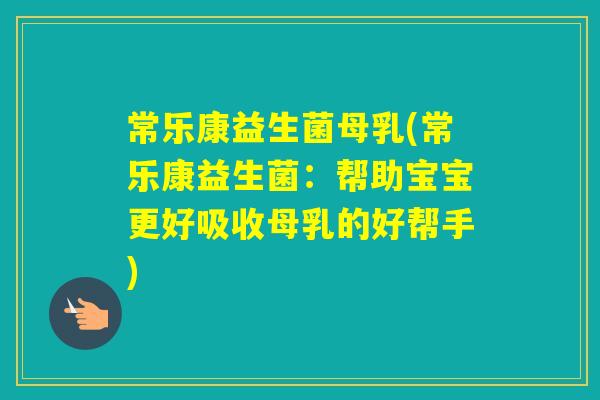 常乐康益生菌母乳(常乐康益生菌：帮助宝宝更好吸收母乳的好帮手)