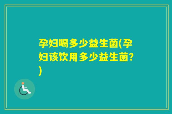 孕妇喝多少益生菌(孕妇该饮用多少益生菌？)
