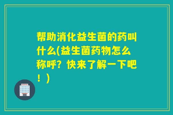 帮助消化益生菌的药叫什么(益生菌怎么称呼?快来了解一下吧!) 帮助消化益生菌的药叫什么(益生菌怎么称呼?快来了解一下吧!)